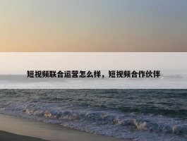 短视频联合运营怎么样，短视频合作伙伴