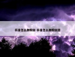 抖音怎么删粉丝 抖音怎么删粉丝团