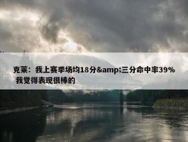 克莱：我上赛季场均18分&三分命中率39% 我觉得表现很棒的