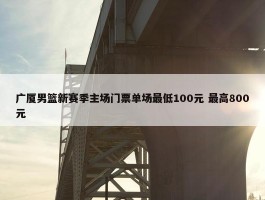 广厦男篮新赛季主场门票单场最低100元 最高800元