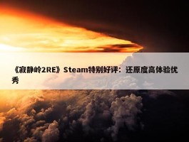 《寂静岭2RE》Steam特别好评：还原度高体验优秀