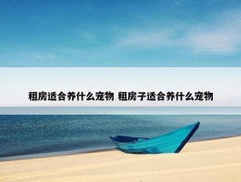 租房适合养什么宠物 租房子适合养什么宠物