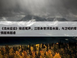 《流水迢迢》接近尾声，江慈身世浮出水面，与卫昭的爱情越来越虐