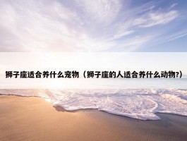 狮子座适合养什么宠物（狮子座的人适合养什么动物?）