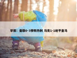 早报：曼联0-3惨败热刺 马竞1-1绝平皇马