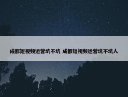 成都短视频运营坑不坑 成都短视频运营坑不坑人