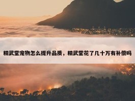 精武堂宠物怎么提升品质，精武堂花了几十万有补偿吗