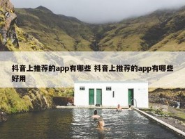 抖音上推荐的app有哪些 抖音上推荐的app有哪些好用