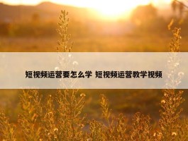 短视频运营要怎么学 短视频运营教学视频