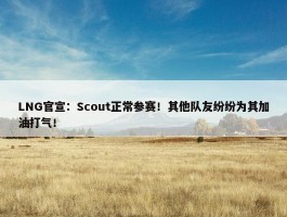 LNG官宣：Scout正常参赛！其他队友纷纷为其加油打气！