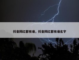 抖音网红都有谁，抖音网红都有谁名字