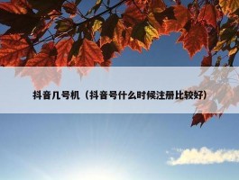 抖音几号机（抖音号什么时候注册比较好）