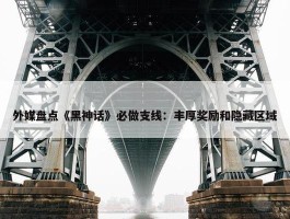 外媒盘点《黑神话》必做支线：丰厚奖励和隐藏区域