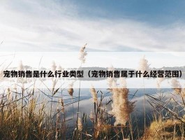 宠物销售是什么行业类型（宠物销售属于什么经营范围）