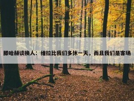 滕哈赫谈换人：维拉比我们多休一天，而且我们是客场