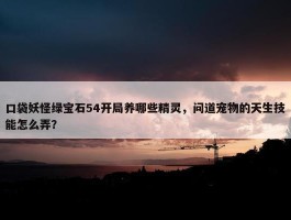 口袋妖怪绿宝石54开局养哪些精灵，问道宠物的天生技能怎么弄？