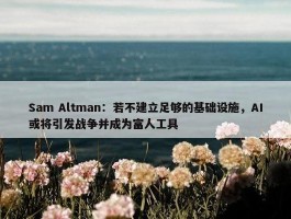 Sam Altman：若不建立足够的基础设施，AI或将引发战争并成为富人工具