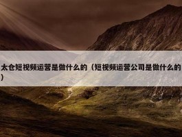 太仓短视频运营是做什么的（短视频运营公司是做什么的）