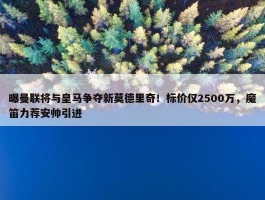 曝曼联将与皇马争夺新莫德里奇！标价仅2500万，魔笛力荐安帅引进