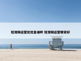 短视频运营优优是谁啊 短视频运营哪家好