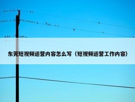 东莞短视频运营内容怎么写（短视频运营工作内容）