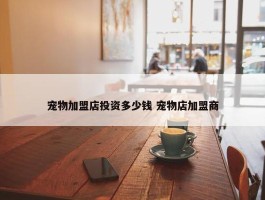 宠物加盟店投资多少钱 宠物店加盟商