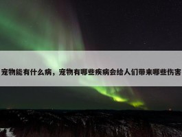 宠物能有什么病，宠物有哪些疾病会给人们带来哪些伤害