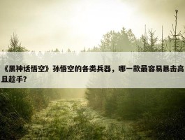 《黑神话悟空》孙悟空的各类兵器，哪一款最容易暴击高且趁手？