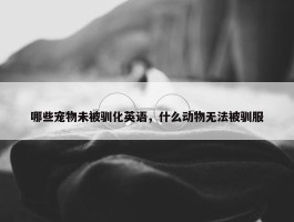 哪些宠物未被驯化英语，什么动物无法被驯服