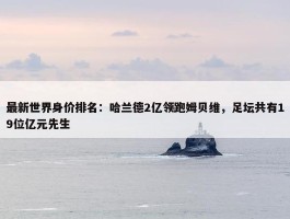 最新世界身价排名：哈兰德2亿领跑姆贝维，足坛共有19位亿元先生