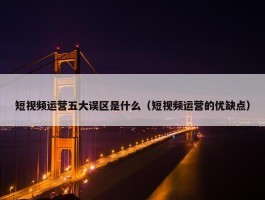 短视频运营五大误区是什么（短视频运营的优缺点）