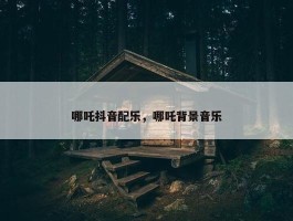 哪吒抖音配乐，哪吒背景音乐