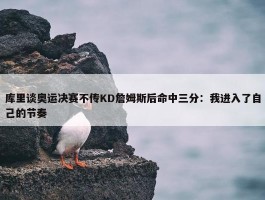 库里谈奥运决赛不传KD詹姆斯后命中三分：我进入了自己的节奏