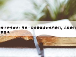 程进激情喊话：从第一分钟就要让对手怕我们，这是我们的主场