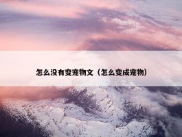 怎么没有变宠物文（怎么变成宠物）