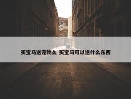 买宝马送宠物么 买宝马可以送什么东西