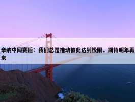 辛纳中网赛后：我们总是推动彼此达到极限，期待明年再来