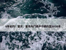 6年长约！官方：皇马与门将卢宁续约至2030年