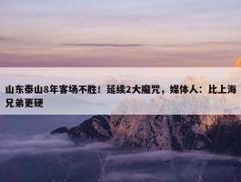 山东泰山8年客场不胜！延续2大魔咒，媒体人：比上海兄弟更硬