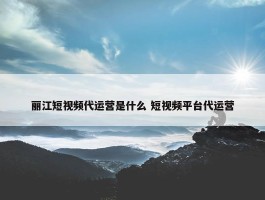 丽江短视频代运营是什么 短视频平台代运营