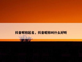 抖音呢称起名，抖音昵称叫什么好听