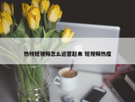 热榜短视频怎么运营起来 短视频热度