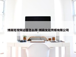 博商短视频运营怎么样 博商文化传媒有限公司