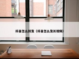 抖音怎么到发（抖音怎么发长视频）