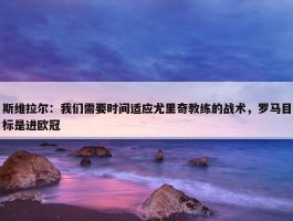 斯维拉尔：我们需要时间适应尤里奇教练的战术，罗马目标是进欧冠