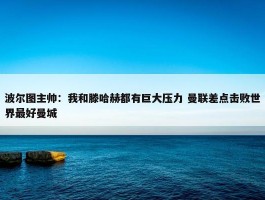 波尔图主帅：我和滕哈赫都有巨大压力 曼联差点击败世界最好曼城