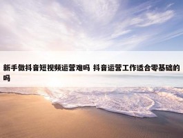 新手做抖音短视频运营难吗 抖音运营工作适合零基础的吗