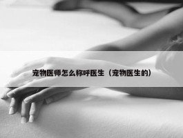 宠物医师怎么称呼医生（宠物医生的）