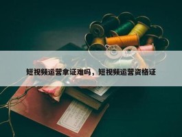 短视频运营拿证难吗，短视频运营资格证