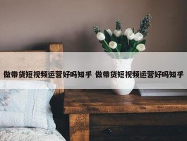 做带货短视频运营好吗知乎 做带货短视频运营好吗知乎